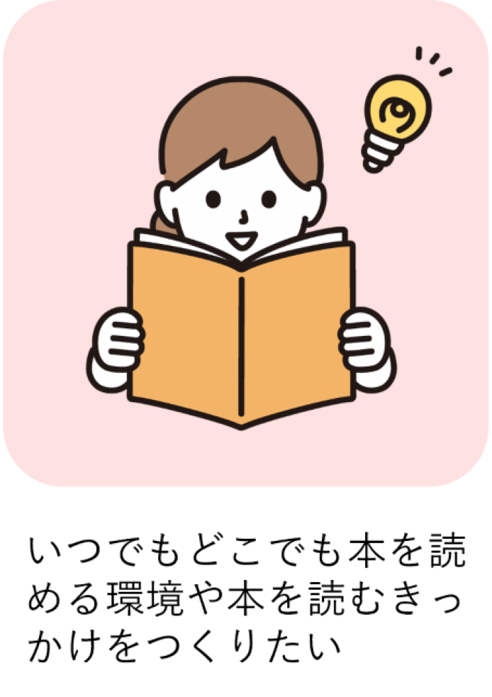 いつでもどこでも本を読める環境や本を読むきっかけをつくりたい